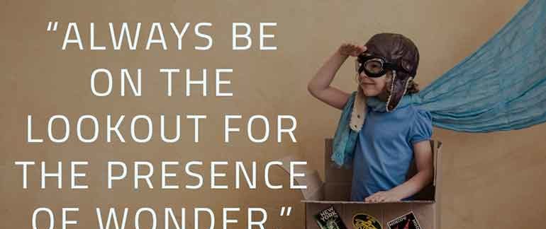 Always be on the lookout for the presence of wonder.